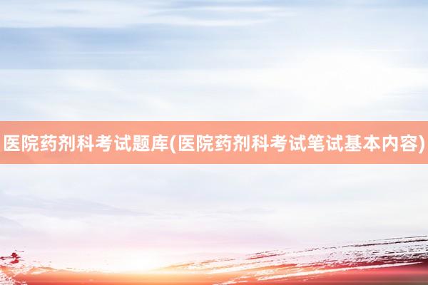医院药剂科考试题库(医院药剂科考试笔试基