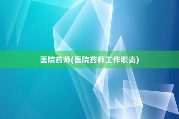 医院药师(医院药师工作职责)