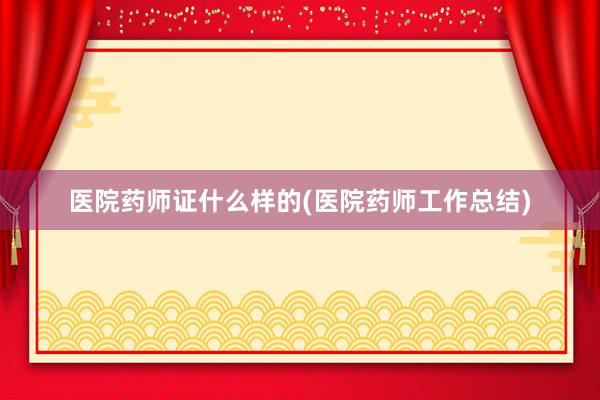 医院药师证什么样的(医院药师工作总结)