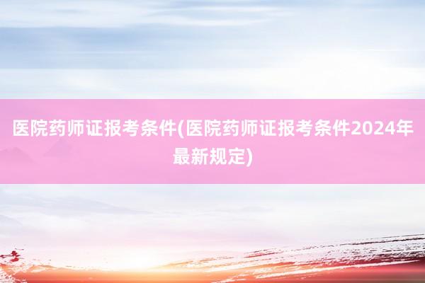 医院药师证报考条件(医院药师证报考条件2024年最新规定)
