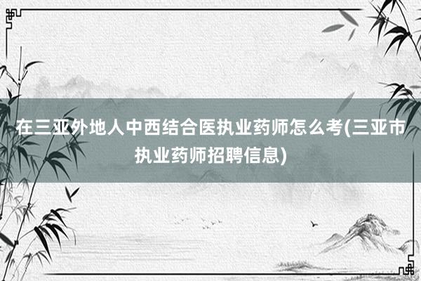 在三亚外地人中西结合医执业药师怎么考(三亚市执业药师招聘信息)