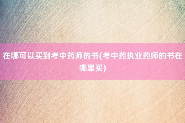 在哪可以买到考中药师的书(考中药执业药师的书在哪里买)