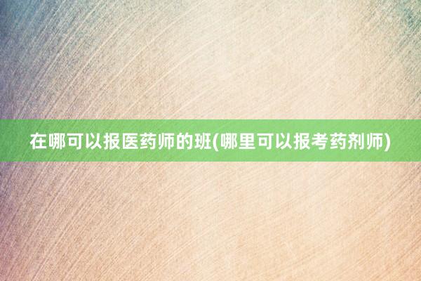 在哪可以报医药师的班(哪里可以报考药剂师)