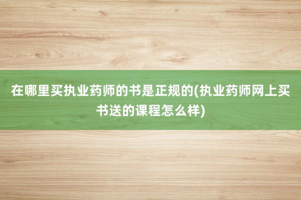 在哪里买执业药师的书是正规的(执业药师网上买书送的课程怎么样)