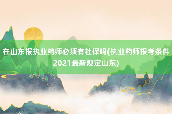 在山东报执业药师必须有社保吗(执业药师报考条件2021最新规定山东)