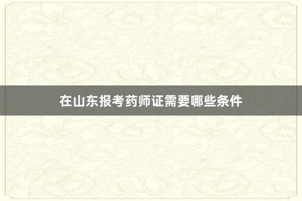 在山东报考药师证需要哪些条件