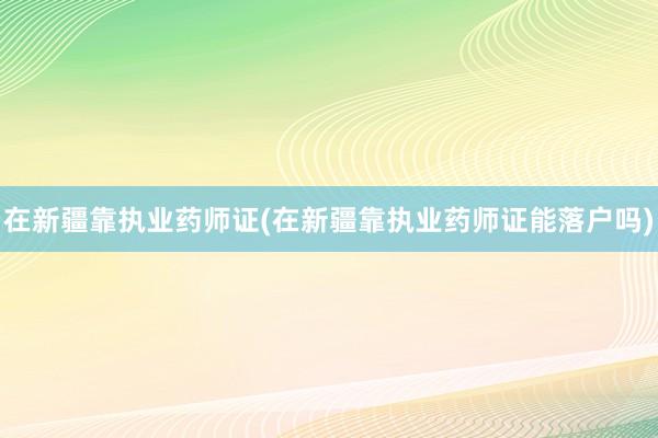 在新疆靠执业药师证(在新疆靠执业药师证能