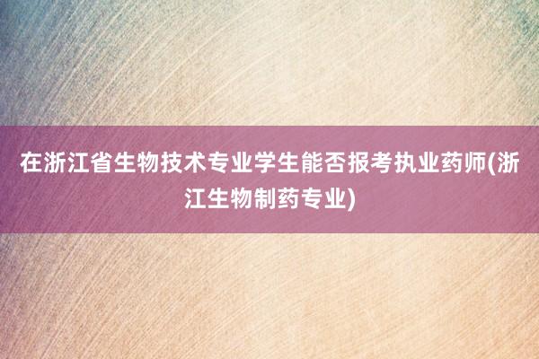 在浙江省生物技术专业学生能否报考执业药师(浙江生物制药专业)