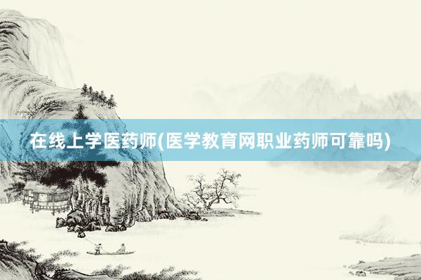在线上学医药师(医学教育网职业药师可靠吗)