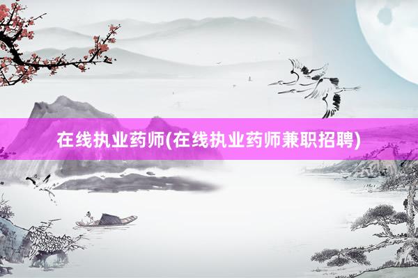 在线执业药师(在线执业药师兼职招聘)