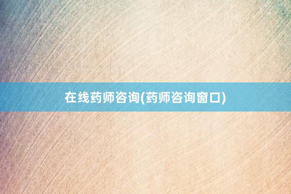 在线药师咨询(药师咨询窗口)