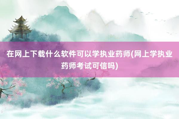 在网上下载什么软件可以学执业药师(网上学执业药师考试可信吗)