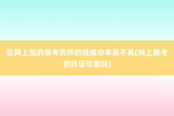 在网上加的报考药师的班成功率高不高(网上报考药师证可靠吗)
