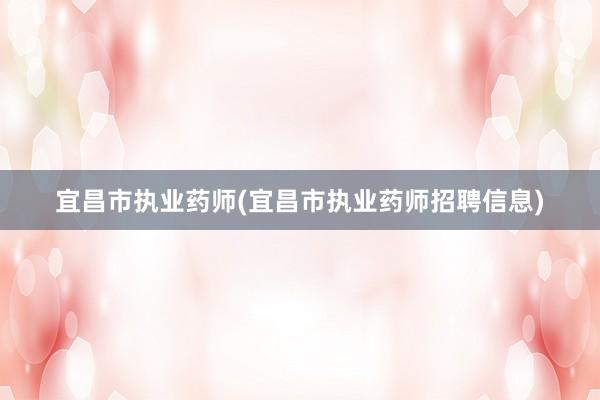 宜昌市执业药师(宜昌市执业药师招聘信息)