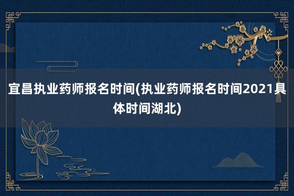 宜昌执业药师报名时间(执业药师报名时间2