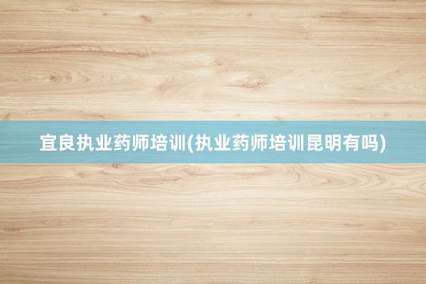 宜良执业药师培训(执业药师培训昆明有吗)