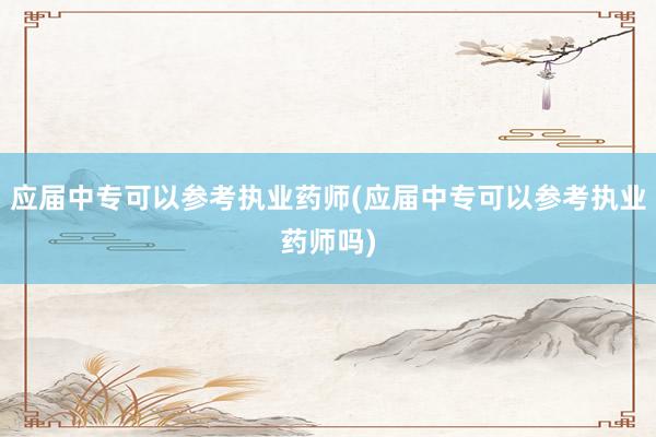应届中专可以参考执业药师(应届中专可以参考执业药师吗)