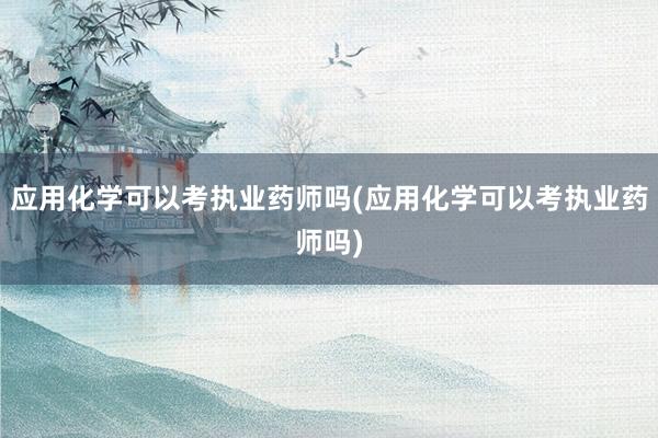 应用化学可以考执业药师吗(应用化学可以考执业药师吗)