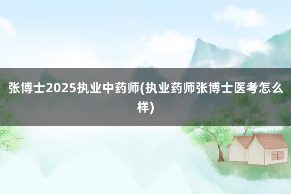 张博士2025执业中药师(执业药师张博士医考怎么样)