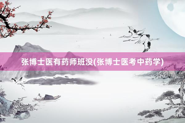 张博士医有药师班没(张博士医考中药学)