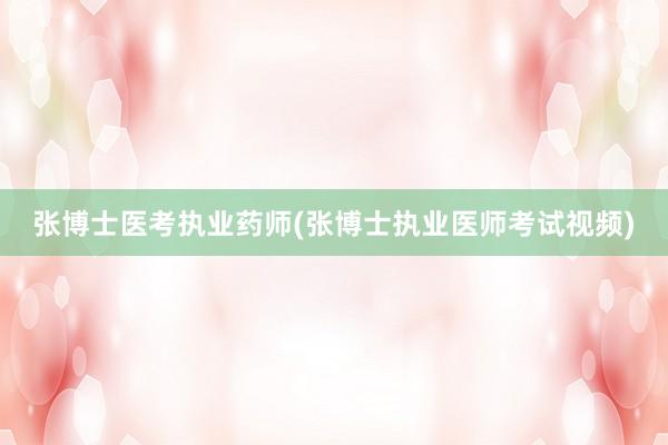 张博士医考执业药师(张博士执业医师考试视频)