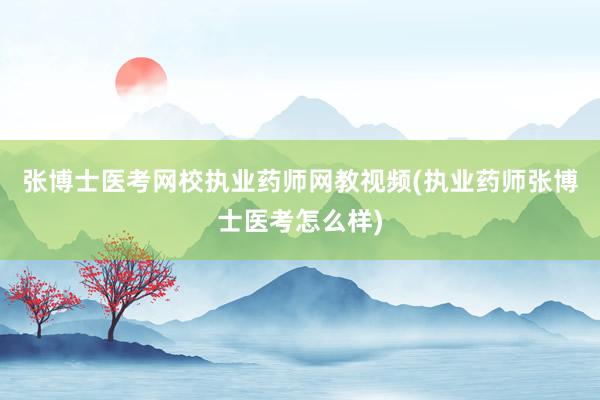 张博士医考网校执业药师网教视频(执业药师张博士医考怎么样)