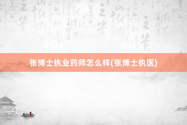 张博士执业药师怎么样(张博士执医)