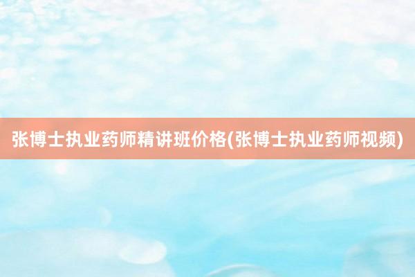 张博士执业药师精讲班价格(张博士执业药师视频)