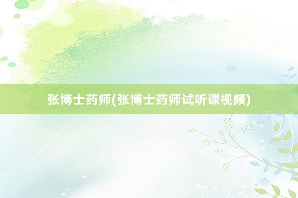 张博士药师(张博士药师试听课视频)