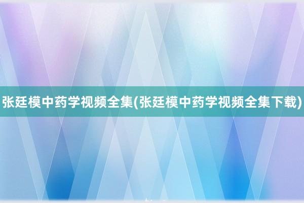 张廷模中药学视频全集(张廷模中药学视频全集下载)