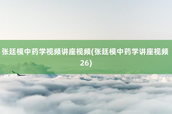 张廷模中药学视频讲座视频(张廷模中药学讲座视频 26)
