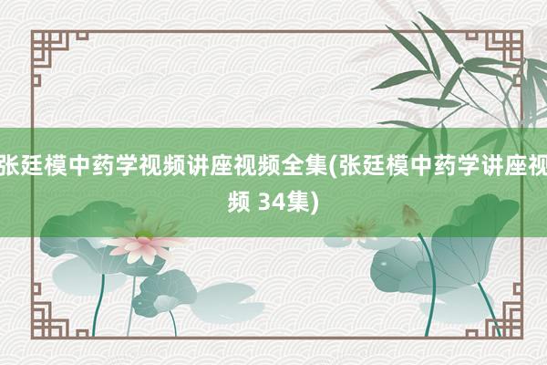 张廷模中药学视频讲座视频全集(张廷模中药学讲座视频 34集)