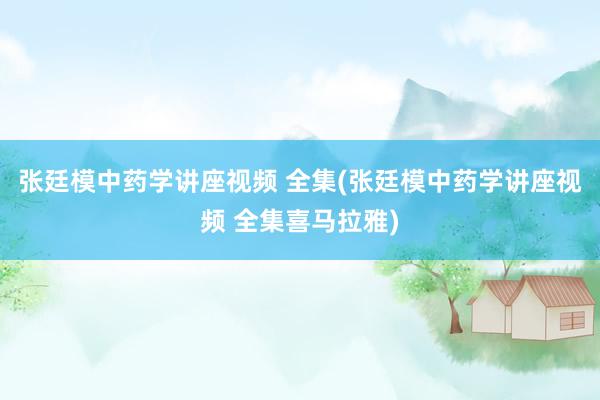 张廷模中药学讲座视频 全集(张廷模中药学讲座视频 全集喜马拉雅)