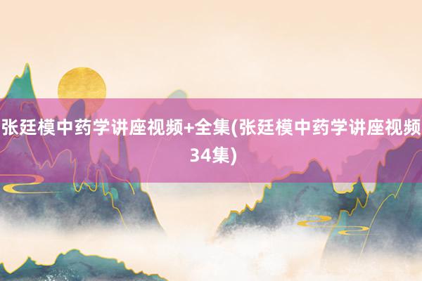 张廷模中药学讲座视频+全集(张廷模中药学讲座视频 34集)