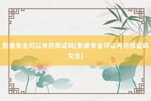 影像专业可以考药师证吗(影像专业可以考药