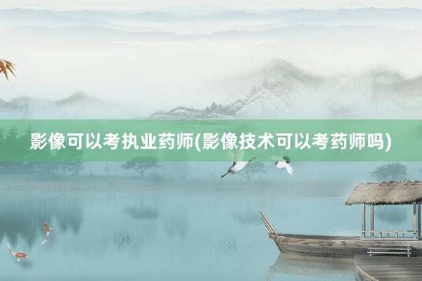 影像可以考执业药师(影像技术可以考药师吗)