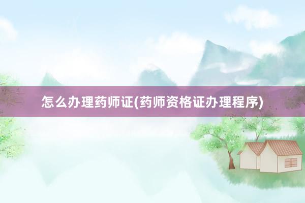 怎么办理药师证(药师资格证办理程序)