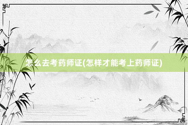 怎么去考药师证(怎样才能考上药师证)
