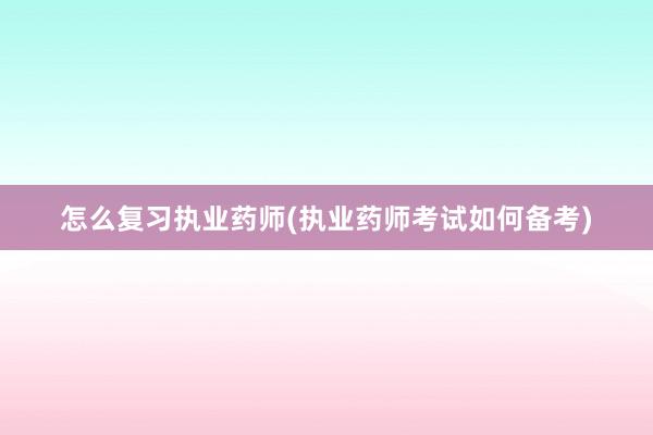 怎么复习执业药师(执业药师考试如何备考)