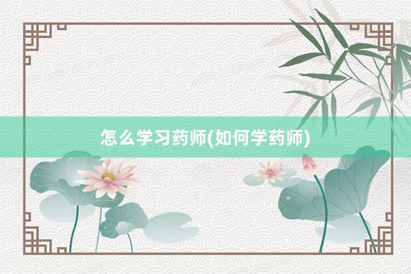 怎么学习药师(如何学药师)