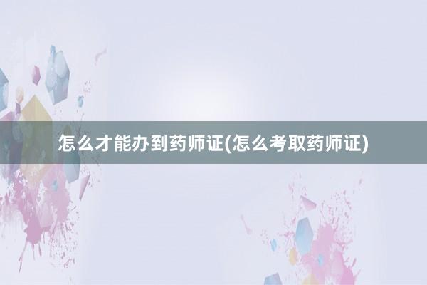 怎么才能办到药师证(怎么考取药师证)