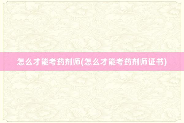 怎么才能考药剂师(怎么才能考药剂师证书)