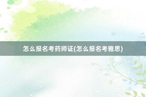 怎么报名考药师证(怎么报名考雅思)