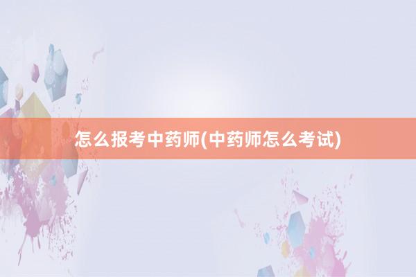 怎么报考中药师(中药师怎么考试)
