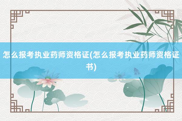 怎么报考执业药师资格证(怎么报考执业药师资格证书)