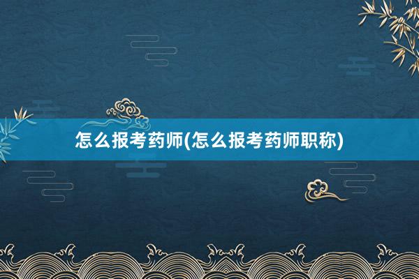 怎么报考药师(怎么报考药师职称)