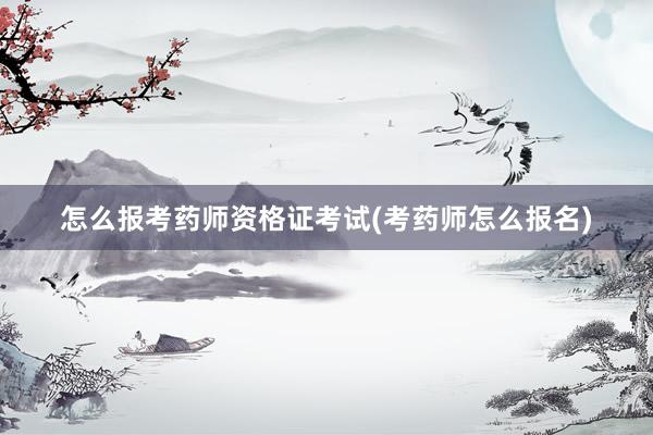 怎么报考药师资格证考试(考药师怎么报名)