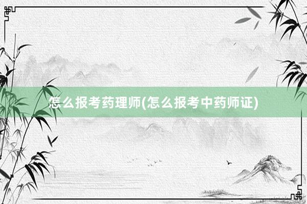 怎么报考药理师(怎么报考中药师证)