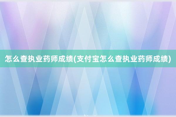 怎么查执业药师成绩(支付宝怎么查执业药师成绩)
