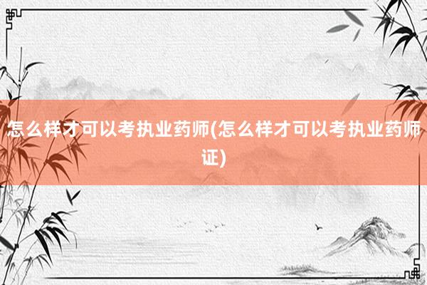 怎么样才可以考执业药师(怎么样才可以考执业药师证)